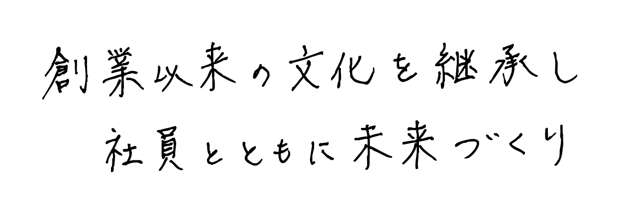 創業以来の文化を継承し 社員とともに未来づくり