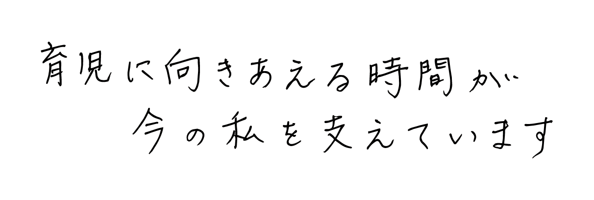 育児に向き合える時間が今の私を支えています
