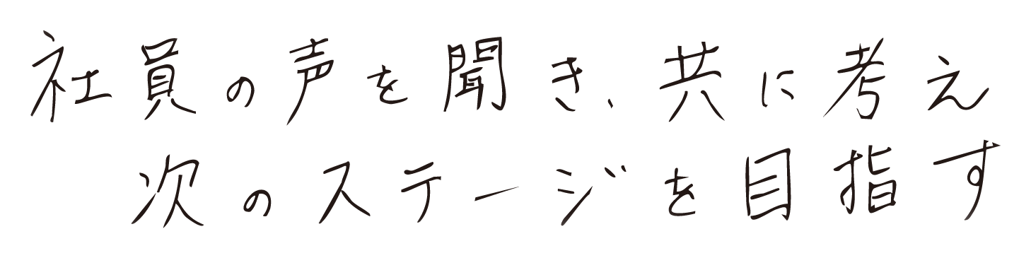 社員の声を聞き、共に考え次のステージを目指す