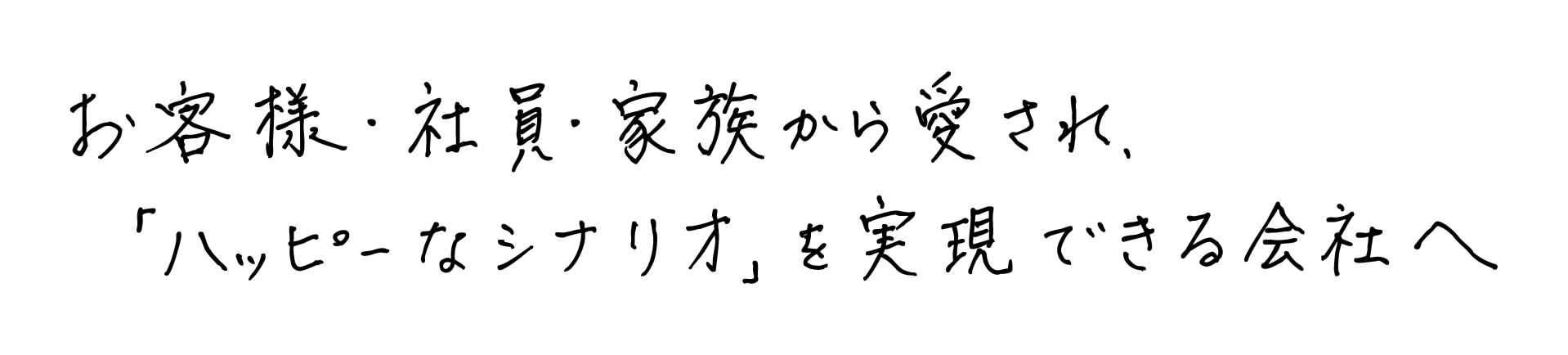 お客様・社員・家族から愛され、「ハッピーなシナリオ」を実現できる会社へ