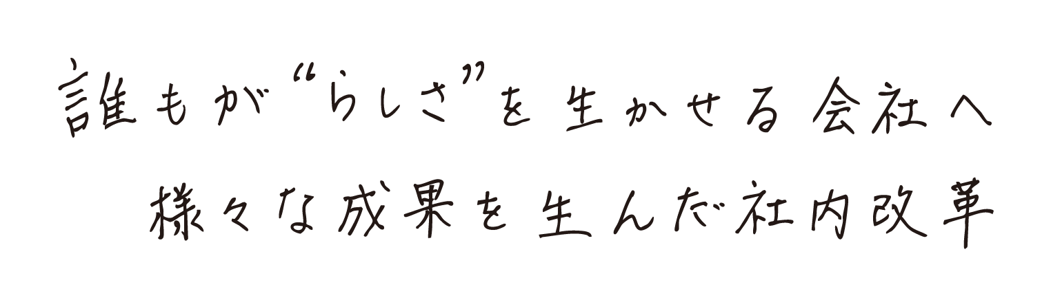 誰もがらしさが生かせる会社へ様々な成果を生んだ社内改革