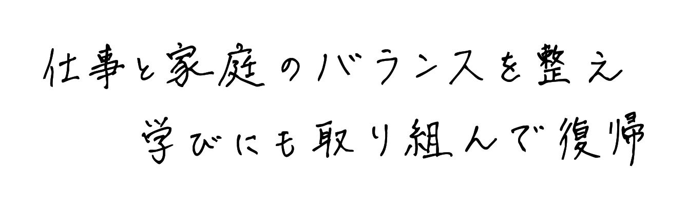 仕事と家庭のバランスを整え学びにも取り組んで復帰