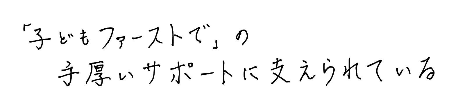 「子どもファーストで」の手厚いサポートに支えられている