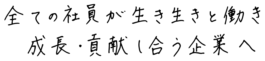 全ての社員が生き生きと働き成長・貢献し合う企業へ