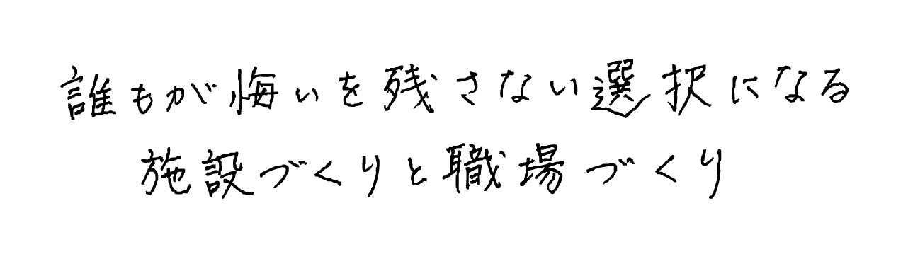 誰もが悔いを残さない選択になる 施設づくりと職場づくり